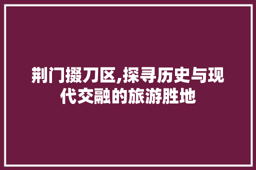 荆门掇刀区,探寻历史与现代交融的旅游胜地