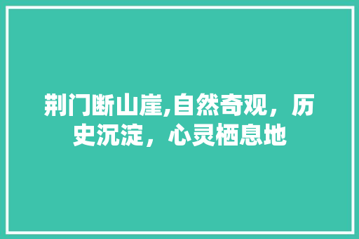 荆门断山崖,自然奇观，历史沉淀，心灵栖息地