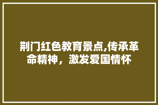 荆门红色教育景点,传承革命精神，激发爱国情怀