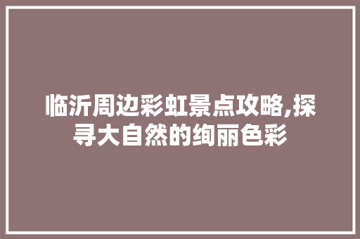 临沂周边彩虹景点攻略,探寻大自然的绚丽色彩