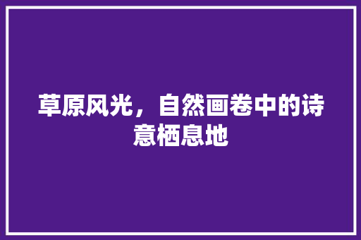 草原风光，自然画卷中的诗意栖息地