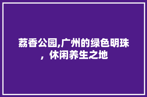 荔香公园,广州的绿色明珠，休闲养生之地