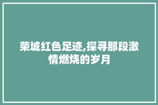 荣城红色足迹,探寻那段激情燃烧的岁月