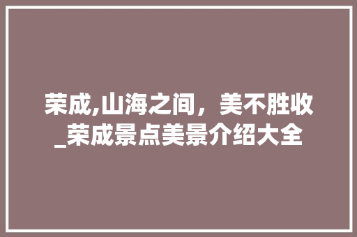 荣成,山海之间，美不胜收_荣成景点美景介绍大全