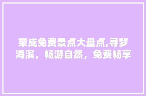 荣成免费景点大盘点,寻梦海滨，畅游自然，免费畅享美丽风光