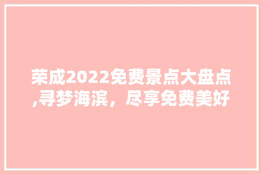 荣成2022免费景点大盘点,寻梦海滨，尽享免费美好时光