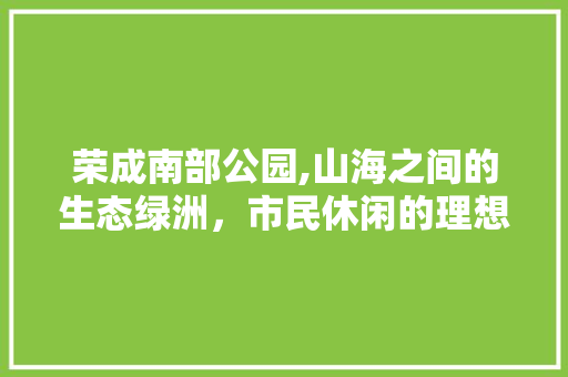 荣成南部公园,山海之间的生态绿洲，市民休闲的理想之地