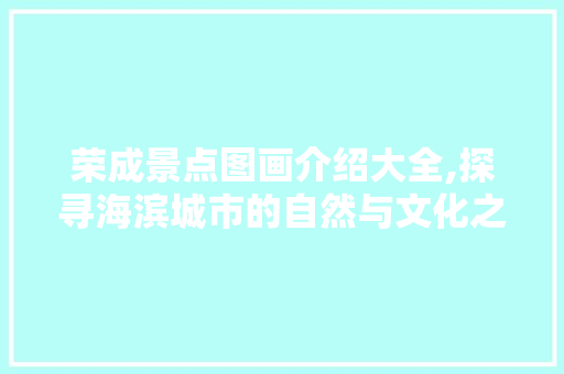 荣成景点图画介绍大全,探寻海滨城市的自然与文化之美