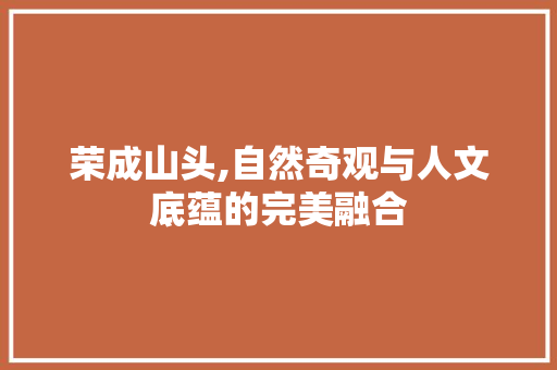 荣成山头,自然奇观与人文底蕴的完美融合