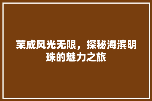 荣成风光无限，探秘海滨明珠的魅力之旅