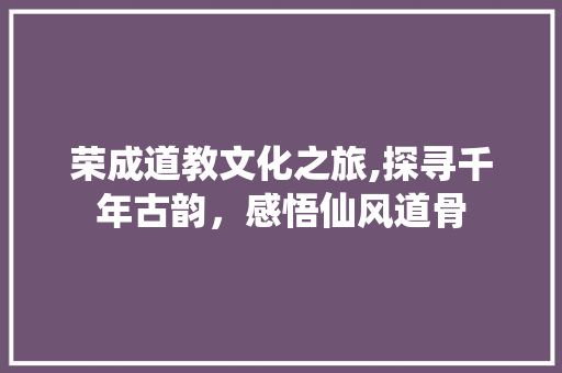 荣成道教文化之旅,探寻千年古韵，感悟仙风道骨