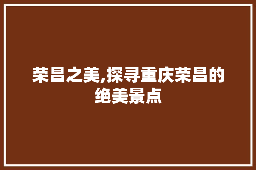 荣昌之美,探寻重庆荣昌的绝美景点