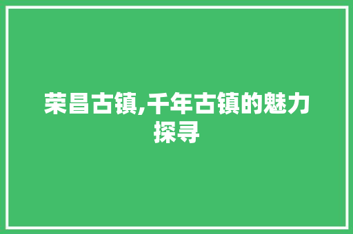 荣昌古镇,千年古镇的魅力探寻