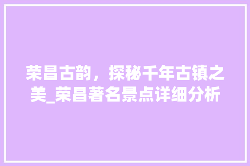 荣昌古韵，探秘千年古镇之美_荣昌著名景点详细分析