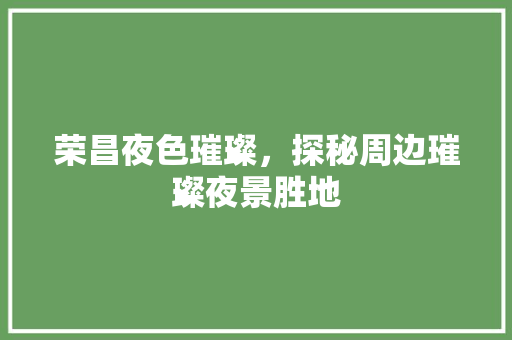 荣昌夜色璀璨，探秘周边璀璨夜景胜地