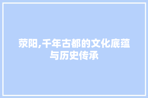 荥阳,千年古都的文化底蕴与历史传承