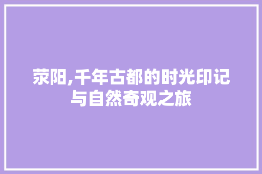 荥阳,千年古都的时光印记与自然奇观之旅