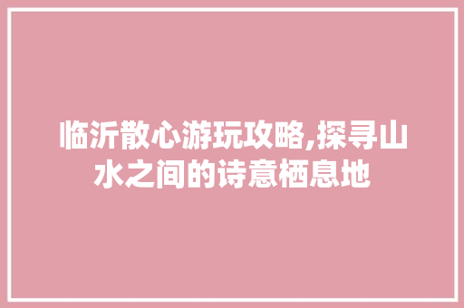 临沂散心游玩攻略,探寻山水之间的诗意栖息地