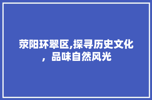 荥阳环翠区,探寻历史文化，品味自然风光