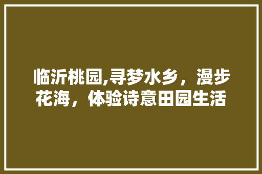 临沂桃园,寻梦水乡，漫步花海，体验诗意田园生活