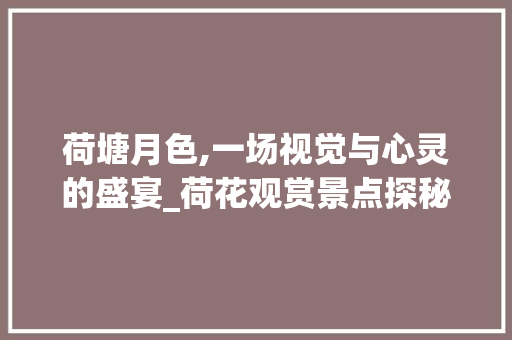 荷塘月色,一场视觉与心灵的盛宴_荷花观赏景点探秘