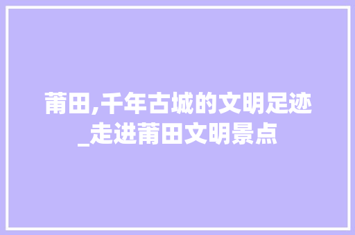 莆田,千年古城的文明足迹_走进莆田文明景点