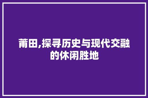 莆田,探寻历史与现代交融的休闲胜地