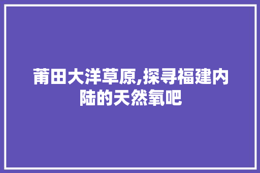 莆田大洋草原,探寻福建内陆的天然氧吧