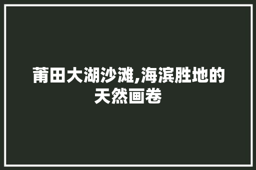 莆田大湖沙滩,海滨胜地的天然画卷