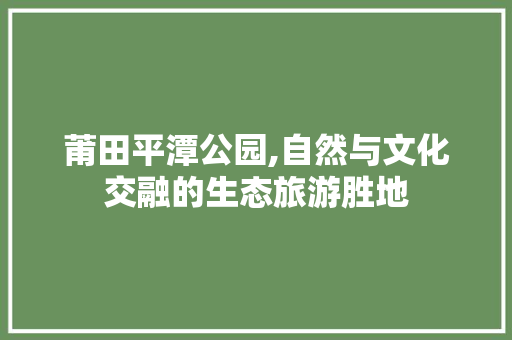 莆田平潭公园,自然与文化交融的生态旅游胜地  第1张