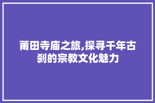 莆田寺庙之旅,探寻千年古刹的宗教文化魅力