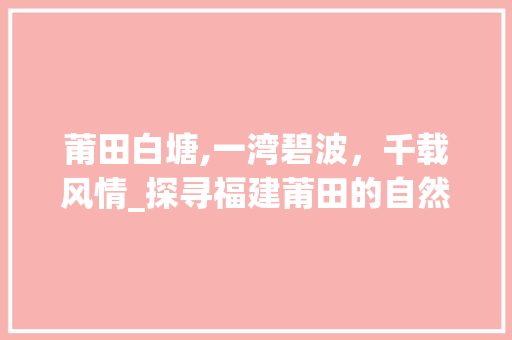 莆田白塘,一湾碧波，千载风情_探寻福建莆田的自然与人文魅力