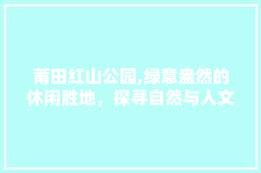 莆田红山公园,绿意盎然的休闲胜地，探寻自然与人文的和谐共生