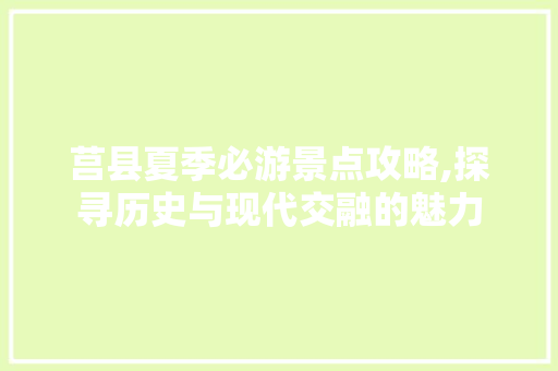 莒县夏季必游景点攻略,探寻历史与现代交融的魅力