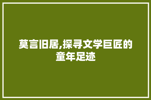 莫言旧居,探寻文学巨匠的童年足迹