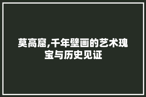 莫高窟,千年壁画的艺术瑰宝与历史见证