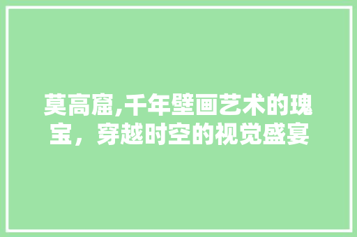 莫高窟,千年壁画艺术的瑰宝，穿越时空的视觉盛宴