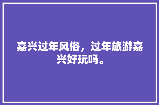 嘉兴过年风俗，过年旅游嘉兴好玩吗。  第1张