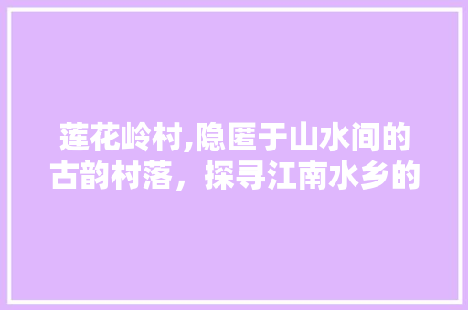 莲花岭村,隐匿于山水间的古韵村落，探寻江南水乡的独特魅力