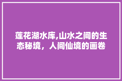 莲花湖水库,山水之间的生态秘境，人间仙境的画卷