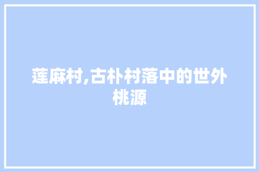 莲麻村,古朴村落中的世外桃源