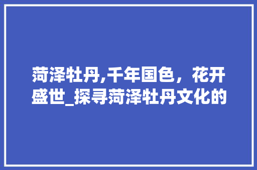 菏泽牡丹,千年国色，花开盛世_探寻菏泽牡丹文化的魅力