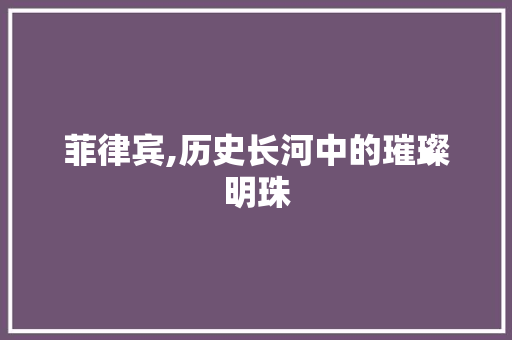 菲律宾,历史长河中的璀璨明珠