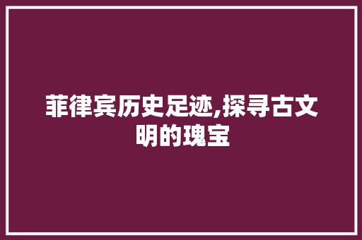 菲律宾历史足迹,探寻古文明的瑰宝