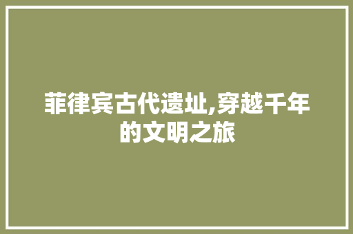 菲律宾古代遗址,穿越千年的文明之旅