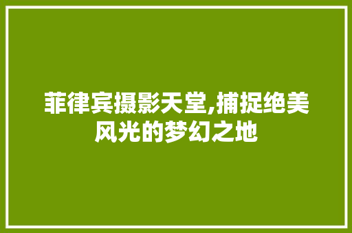 菲律宾摄影天堂,捕捉绝美风光的梦幻之地