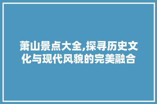 萧山景点大全,探寻历史文化与现代风貌的完美融合