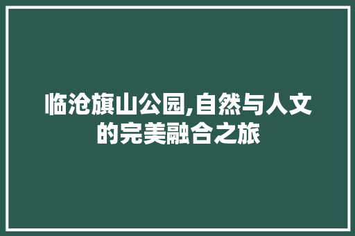 临沧旗山公园,自然与人文的完美融合之旅