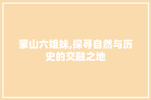 蒙山六姐妹,探寻自然与历史的交融之地