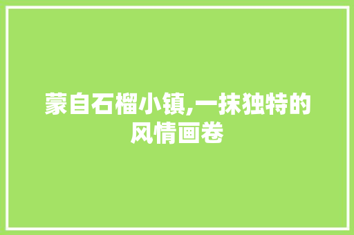 蒙自石榴小镇,一抹独特的风情画卷